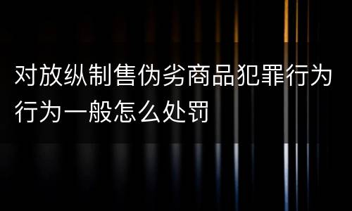 对放纵制售伪劣商品犯罪行为行为一般怎么处罚