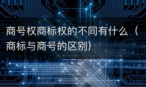 商号权商标权的不同有什么（商标与商号的区别）