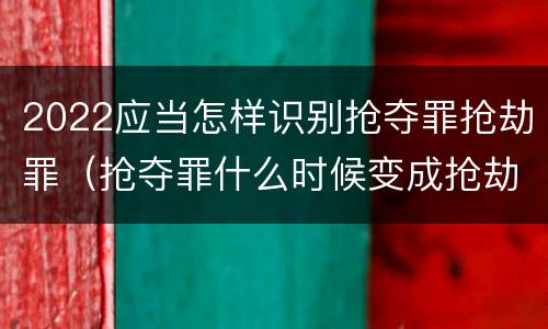 2022应当怎样识别抢夺罪抢劫罪（抢夺罪什么时候变成抢劫罪）