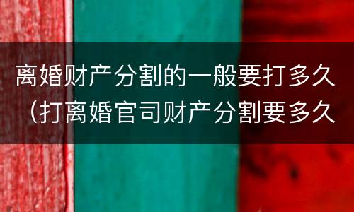 离婚财产分割的一般要打多久（打离婚官司财产分割要多久）