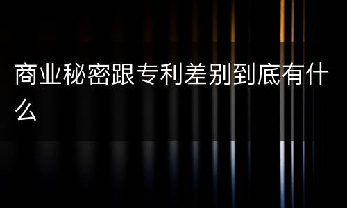 商业秘密跟专利差别到底有什么