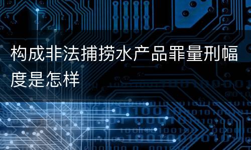 构成非法捕捞水产品罪量刑幅度是怎样