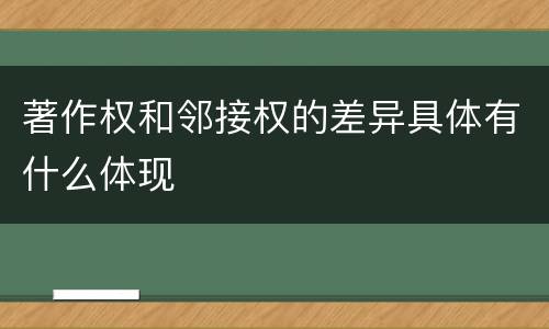 著作权和邻接权的差异具体有什么体现