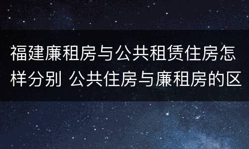 福建廉租房与公共租赁住房怎样分别 公共住房与廉租房的区别