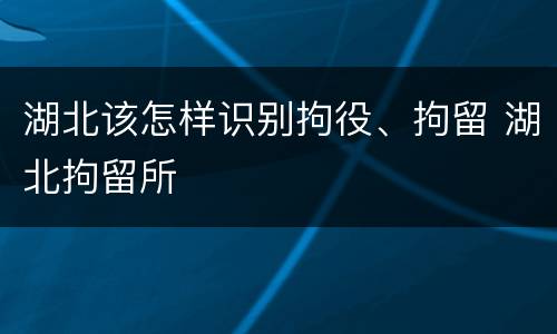湖北该怎样识别拘役、拘留 湖北拘留所
