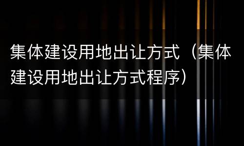 集体建设用地出让方式（集体建设用地出让方式程序）