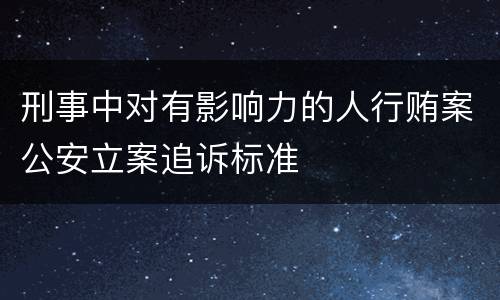 刑事中对有影响力的人行贿案公安立案追诉标准