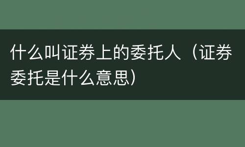 什么叫证券上的委托人（证券委托是什么意思）