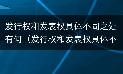 发行权和发表权具体不同之处有何（发行权和发表权具体不同之处有何异同）