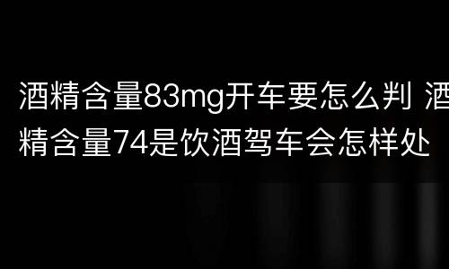 酒精含量83mg开车要怎么判 酒精含量74是饮酒驾车会怎样处罚
