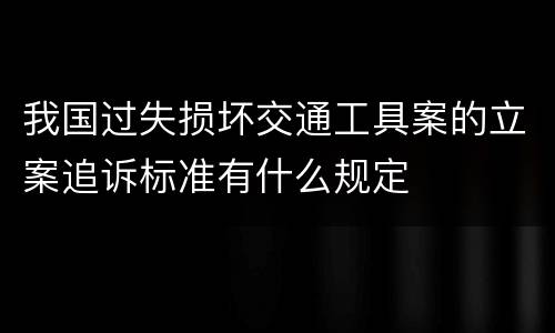 我国过失损坏交通工具案的立案追诉标准有什么规定