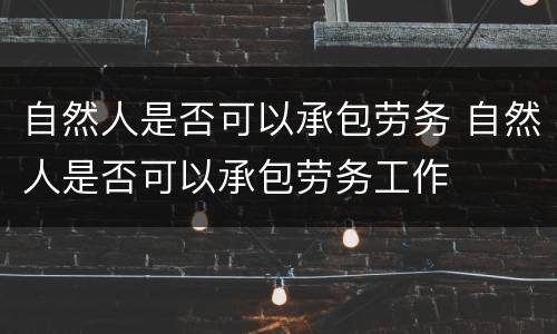 自然人是否可以承包劳务 自然人是否可以承包劳务工作