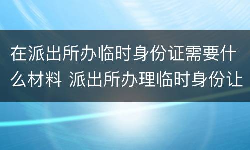 在派出所办临时身份证需要什么材料 派出所办理临时身份让证需要什么