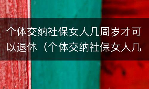 个体交纳社保女人几周岁才可以退休（个体交纳社保女人几周岁才可以退休呢）