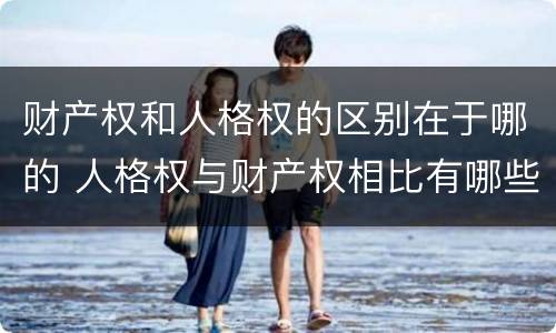 财产权和人格权的区别在于哪的 人格权与财产权相比有哪些特点