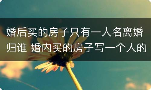 婚后买的房子只有一人名离婚归谁 婚内买的房子写一个人的名字离婚后属于谁