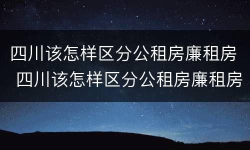 四川该怎样区分公租房廉租房 四川该怎样区分公租房廉租房呢