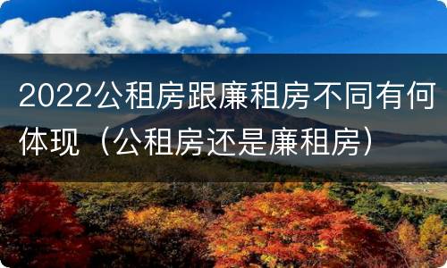 2022公租房跟廉租房不同有何体现（公租房还是廉租房）