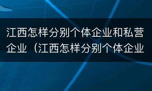 江西怎样分别个体企业和私营企业（江西怎样分别个体企业和私营企业呢）