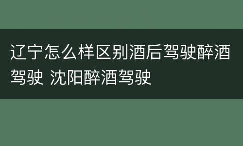 辽宁怎么样区别酒后驾驶醉酒驾驶 沈阳醉酒驾驶