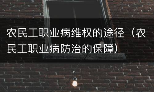 农民工职业病维权的途径（农民工职业病防治的保障）