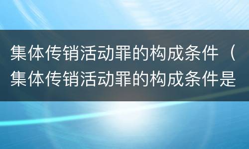 集体传销活动罪的构成条件（集体传销活动罪的构成条件是什么）
