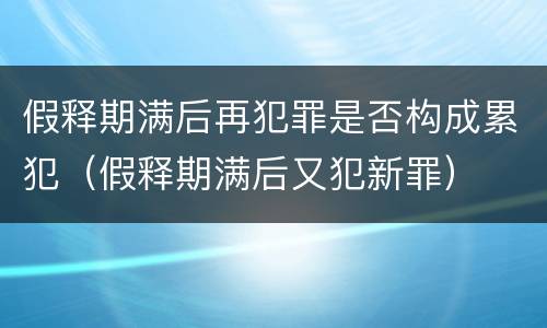 假释期满后再犯罪是否构成累犯（假释期满后又犯新罪）