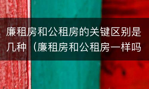 廉租房和公租房的关键区别是几种（廉租房和公租房一样吗?）