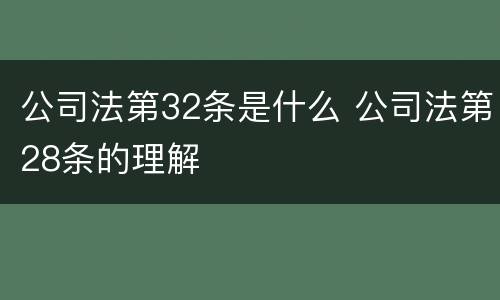 公司法第32条是什么 公司法第28条的理解