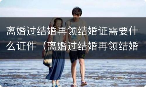 离婚过结婚再领结婚证需要什么证件（离婚过结婚再领结婚证需要什么证件和材料）