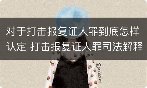 对于打击报复证人罪到底怎样认定 打击报复证人罪司法解释