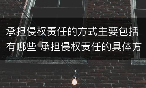 承担侵权责任的方式主要包括有哪些 承担侵权责任的具体方式