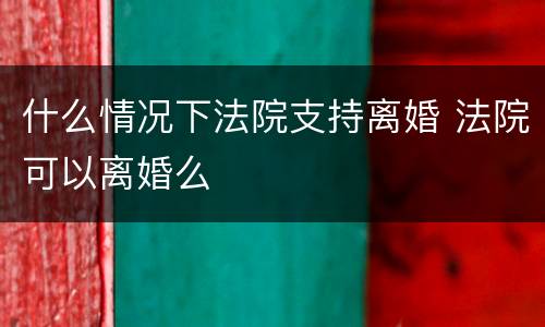 什么情况下法院支持离婚 法院可以离婚么