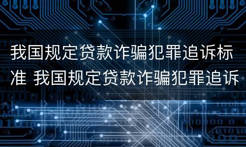 我国规定贷款诈骗犯罪追诉标准 我国规定贷款诈骗犯罪追诉标准是多少