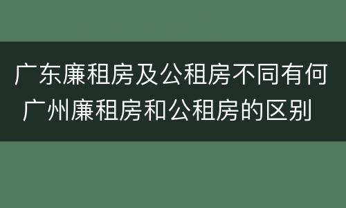 广东廉租房及公租房不同有何 广州廉租房和公租房的区别
