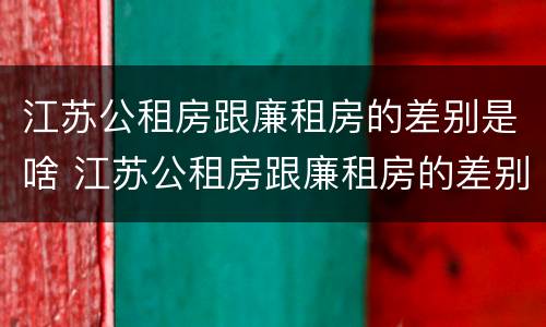 江苏公租房跟廉租房的差别是啥 江苏公租房跟廉租房的差别是啥意思