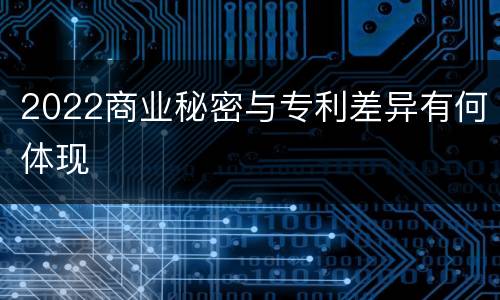 2022商业秘密与专利差异有何体现