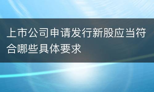上市公司申请发行新股应当符合哪些具体要求