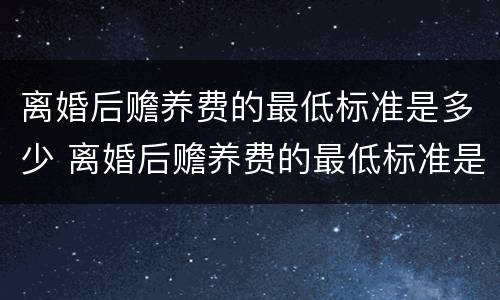 离婚后赡养费的最低标准是多少 离婚后赡养费的最低标准是多少钱