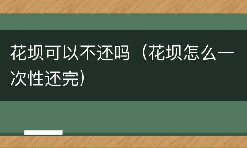 花坝可以不还吗（花坝怎么一次性还完）