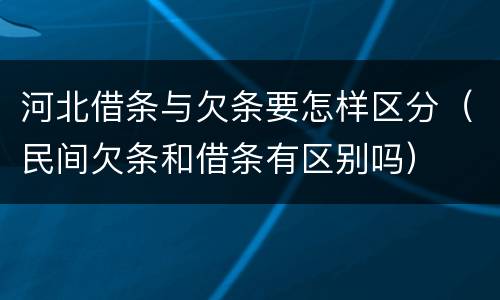河北借条与欠条要怎样区分（民间欠条和借条有区别吗）