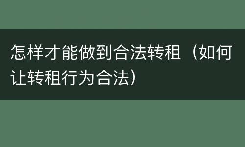 怎样才能做到合法转租（如何让转租行为合法）