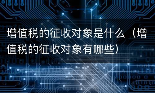 增值税的征收对象是什么（增值税的征收对象有哪些）
