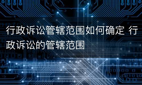 行政诉讼管辖范围如何确定 行政诉讼的管辖范围