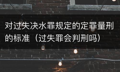 对过失决水罪规定的定罪量刑的标准（过失罪会判刑吗）