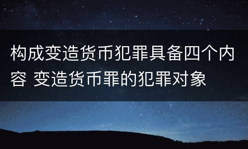 构成变造货币犯罪具备四个内容 变造货币罪的犯罪对象