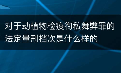 对于动植物检疫徇私舞弊罪的法定量刑档次是什么样的