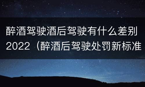 醉酒驾驶酒后驾驶有什么差别2022（醉酒后驾驶处罚新标准）