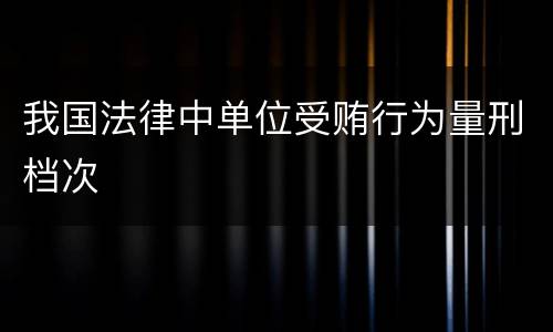 我国法律中单位受贿行为量刑档次