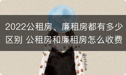 2022公租房、廉租房都有多少区别 公租房和廉租房怎么收费